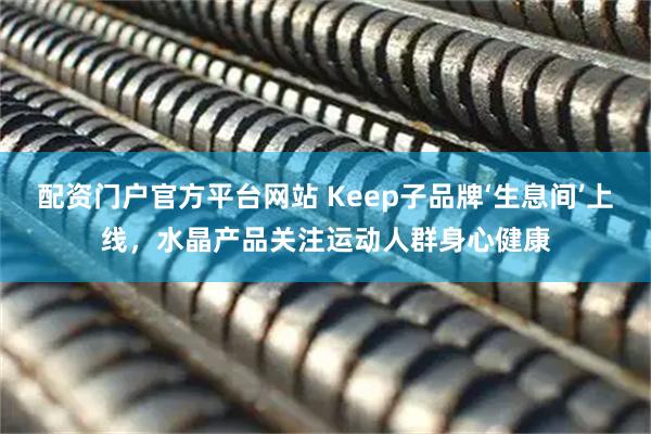 配资门户官方平台网站 Keep子品牌‘生息间’上线，水晶产品关注运动人群身心健康