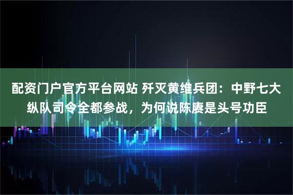 配资门户官方平台网站 歼灭黄维兵团：中野七大纵队司令全都参战，为何说陈赓是头号功臣