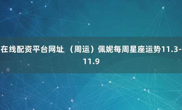 在线配资平台网址 （周运）佩妮每周星座运势11.3-11.9