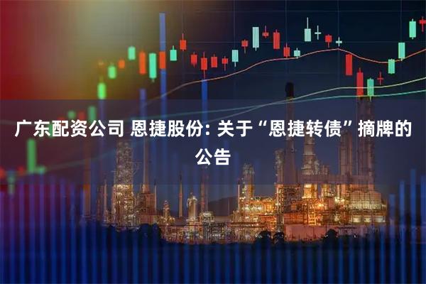 广东配资公司 恩捷股份: 关于“恩捷转债”摘牌的公告