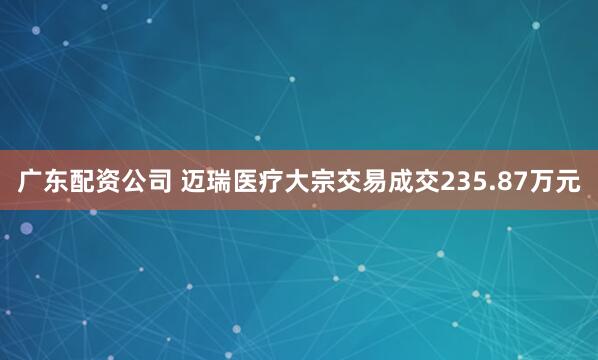 广东配资公司 迈瑞医疗大宗交易成交235.87万元
