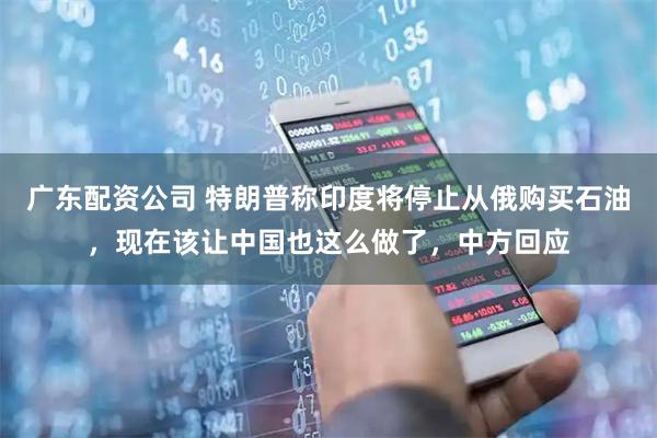 广东配资公司 特朗普称印度将停止从俄购买石油，现在该让中国也这么做了，中方回应