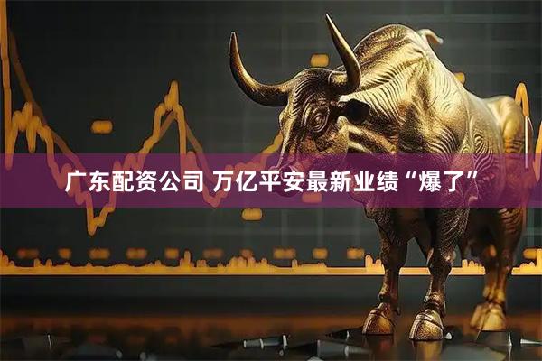广东配资公司 万亿平安最新业绩“爆了”