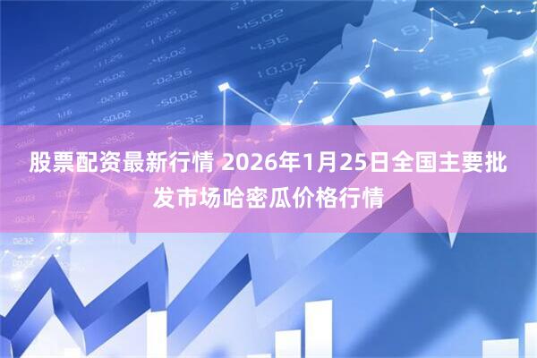 股票配资最新行情 2026年1月25日全国主要批发市场哈密瓜价格行情