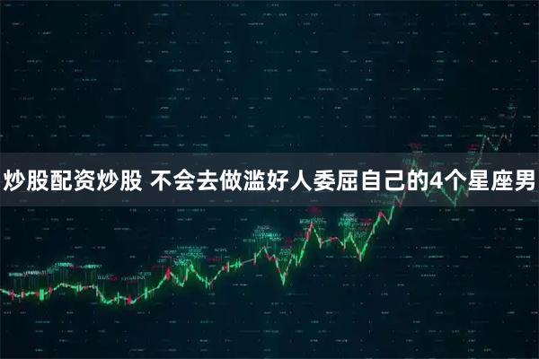 炒股配资炒股 不会去做滥好人委屈自己的4个星座男