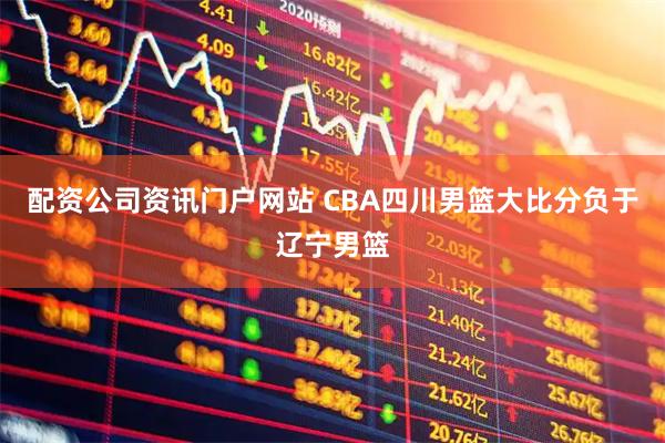 配资公司资讯门户网站 CBA四川男篮大比分负于辽宁男篮