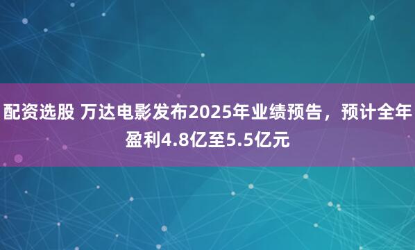 配资选股 万达电影发布2025年业绩预告，预计全年盈利4.8亿至5.5亿元