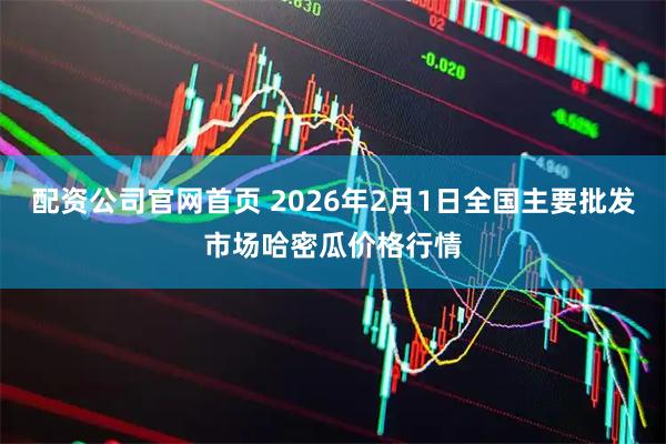 配资公司官网首页 2026年2月1日全国主要批发市场哈密瓜价格行情