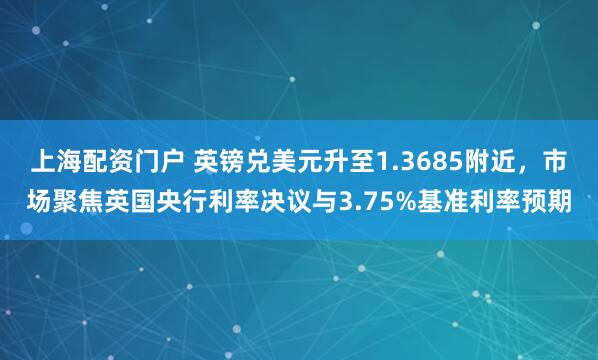 上海配资门户 英镑兑美元升至1.3685附近，市场聚焦英国央行利率决议与3.75%基准利率预期