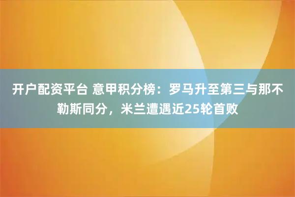 开户配资平台 意甲积分榜：罗马升至第三与那不勒斯同分，米兰遭遇近25轮首败