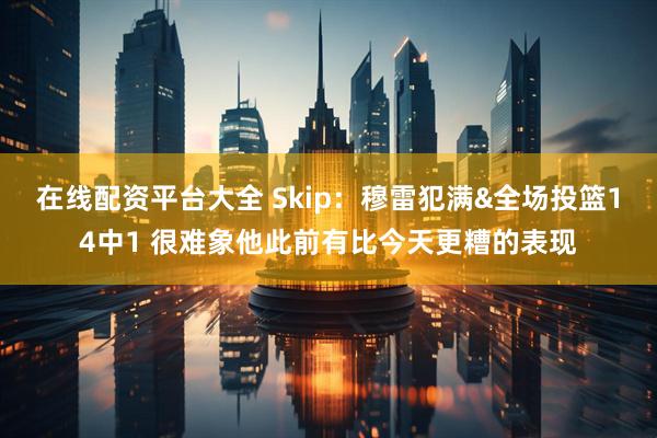 在线配资平台大全 Skip：穆雷犯满&全场投篮14中1 很难象他此前有比今天更糟的表现