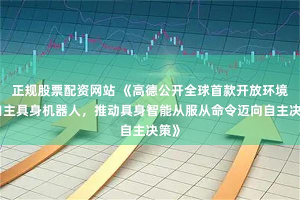 正规股票配资网站 《高德公开全球首款开放环境全自主具身机器人，推动具身智能从服从命令迈向自主决策》