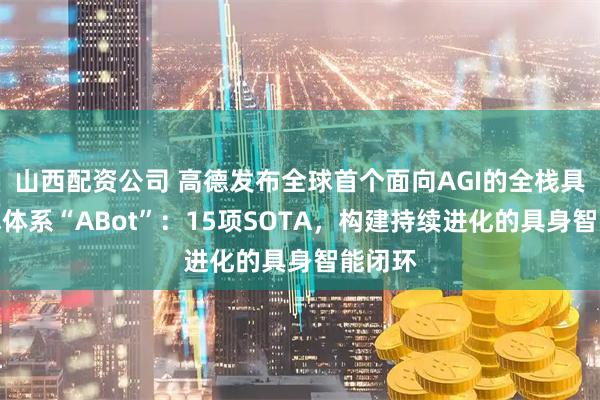 山西配资公司 高德发布全球首个面向AGI的全栈具身技术体系“ABot”：15项SOTA，构建持续进化的具身智能闭环