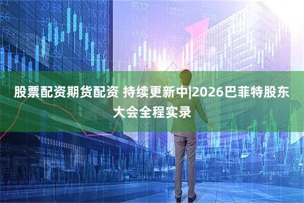 股票配资期货配资 持续更新中|2026巴菲特股东大会全程实录