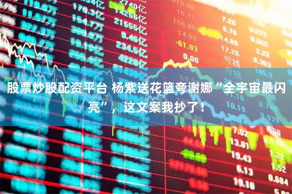 股票炒股配资平台 杨紫送花篮夸谢娜“全宇宙最闪亮”，这文案我抄了！