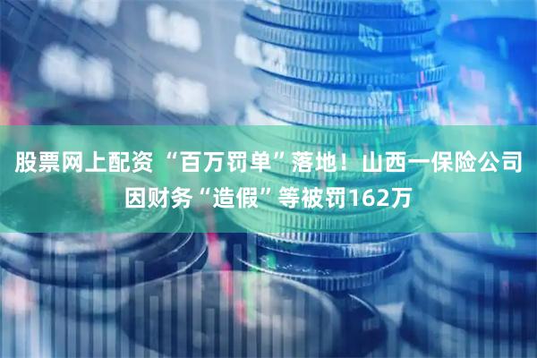 股票网上配资 “百万罚单”落地！山西一保险公司因财务“造假”等被罚162万