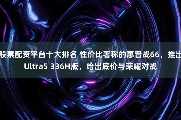 股票配资平台十大排名 性价比著称的惠普战66，推出Ultra5 336H版，给出底价与荣耀对战