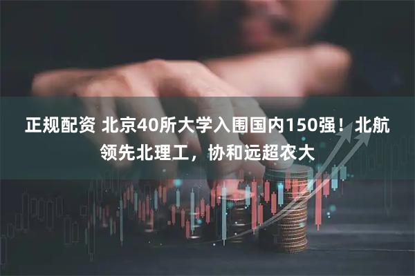 正规配资 北京40所大学入围国内150强！北航领先北理工，协和远超农大