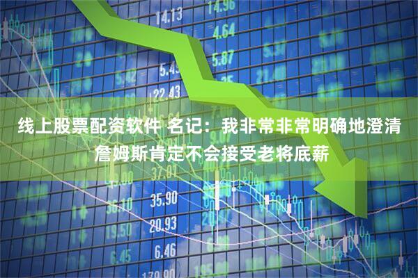线上股票配资软件 名记：我非常非常明确地澄清 詹姆斯肯定不会接受老将底薪