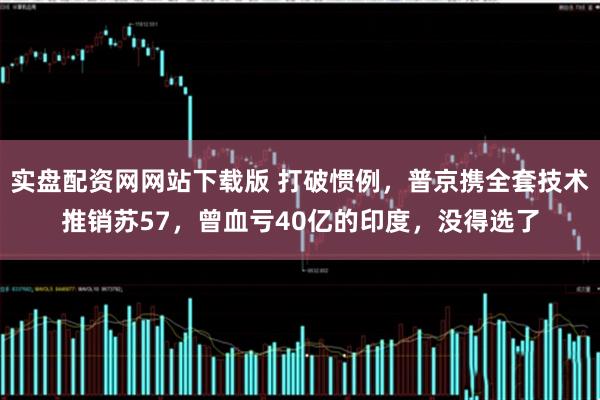 实盘配资网网站下载版 打破惯例,普京携全套技术推销苏57,曾血亏40亿的印度,没得选了