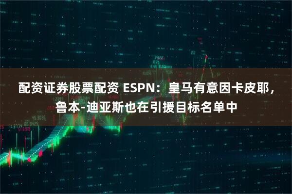 配资证券股票配资 ESPN：皇马有意因卡皮耶，鲁本-迪亚斯也在引援目标名单中