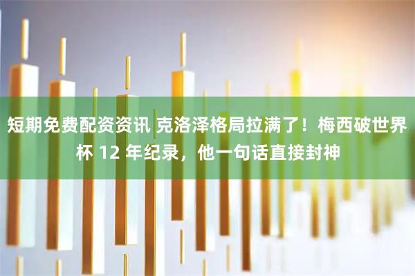 短期免费配资资讯 克洛泽格局拉满了！梅西破世界杯 12 年纪录，他一句话直接封神