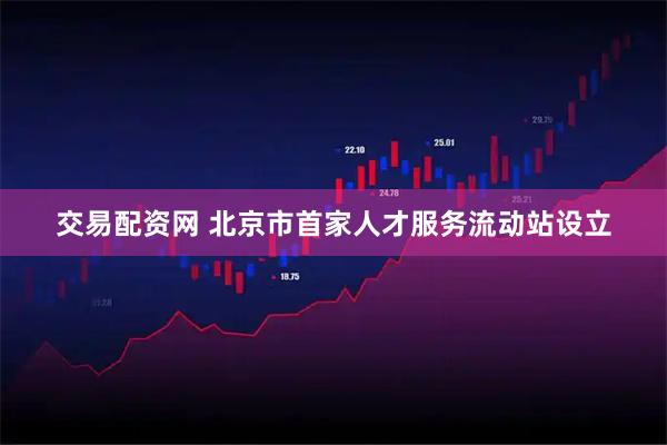 交易配资网 北京市首家人才服务流动站设立