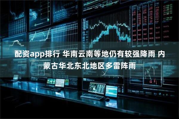 配资app排行 华南云南等地仍有较强降雨 内蒙古华北东北地区多雷阵雨